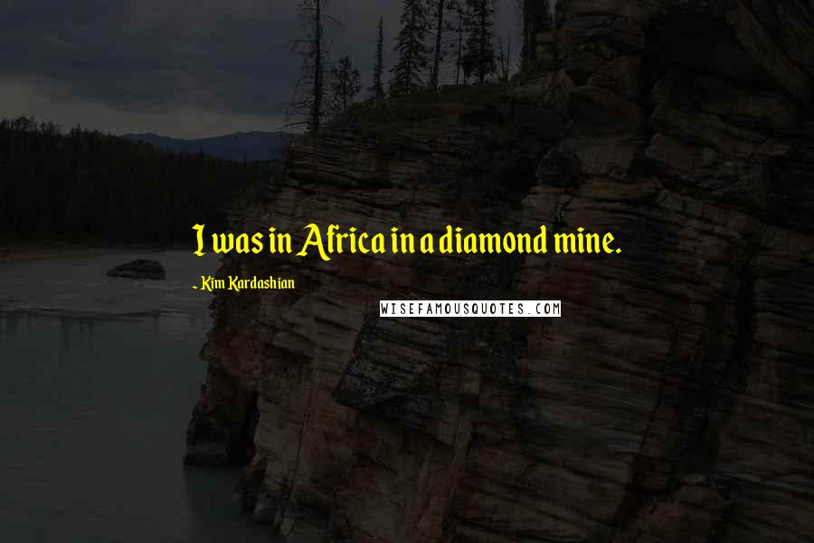 Kim Kardashian Quotes: I was in Africa in a diamond mine.
