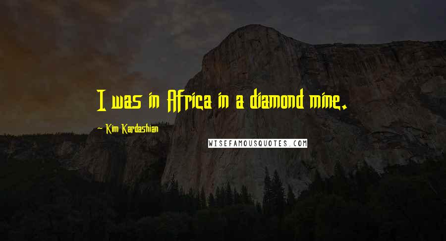 Kim Kardashian Quotes: I was in Africa in a diamond mine.