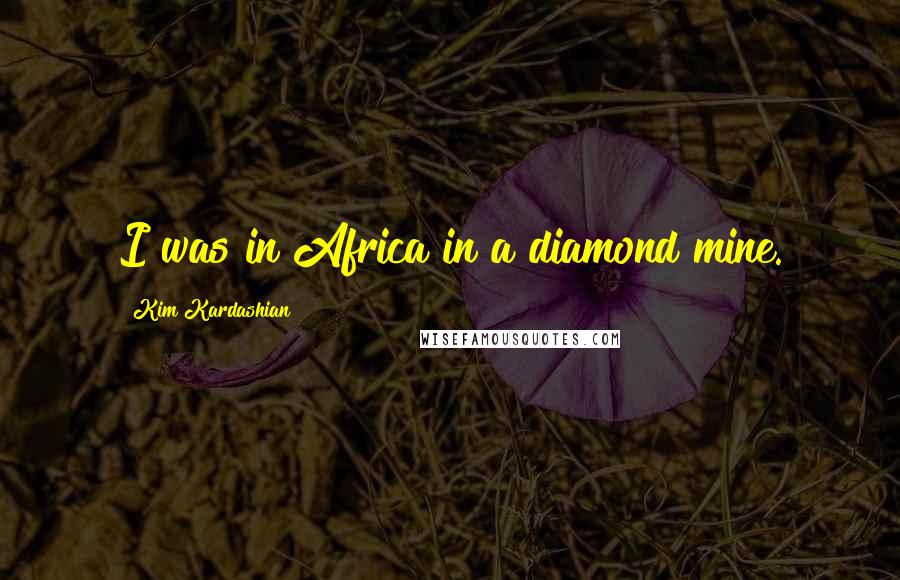 Kim Kardashian Quotes: I was in Africa in a diamond mine.