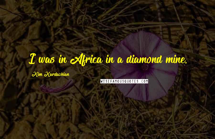 Kim Kardashian Quotes: I was in Africa in a diamond mine.