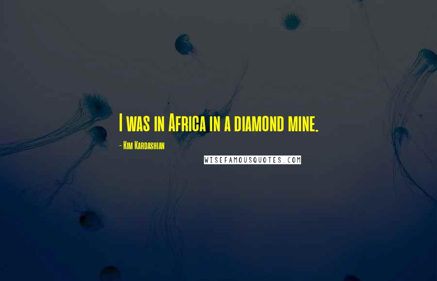 Kim Kardashian Quotes: I was in Africa in a diamond mine.