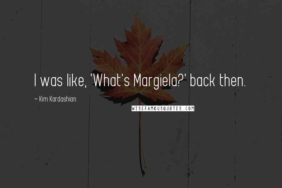 Kim Kardashian Quotes: I was like, 'What's Margiela?' back then.
