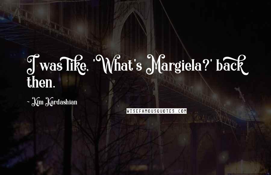 Kim Kardashian Quotes: I was like, 'What's Margiela?' back then.