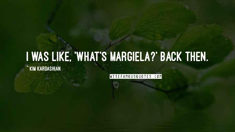 Kim Kardashian Quotes: I was like, 'What's Margiela?' back then.