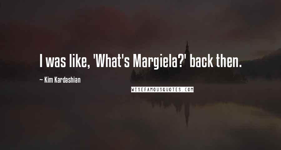 Kim Kardashian Quotes: I was like, 'What's Margiela?' back then.