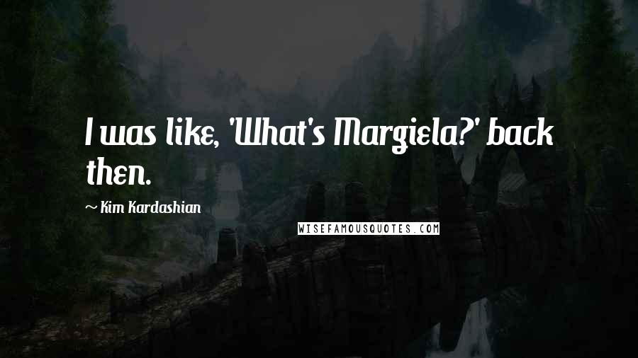 Kim Kardashian Quotes: I was like, 'What's Margiela?' back then.
