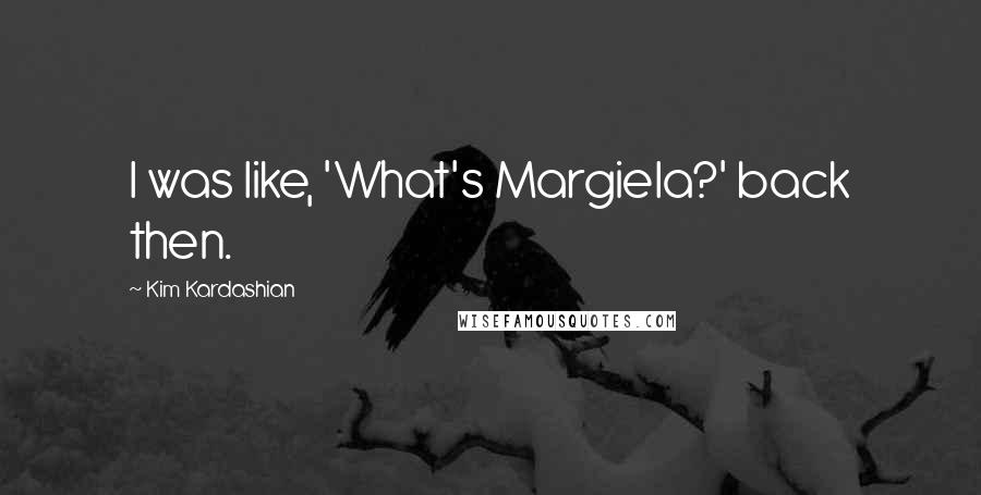 Kim Kardashian Quotes: I was like, 'What's Margiela?' back then.