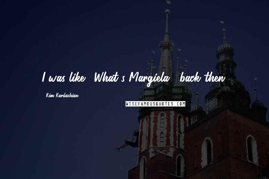 Kim Kardashian Quotes: I was like, 'What's Margiela?' back then.