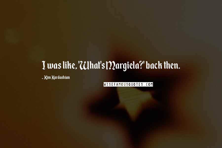 Kim Kardashian Quotes: I was like, 'What's Margiela?' back then.
