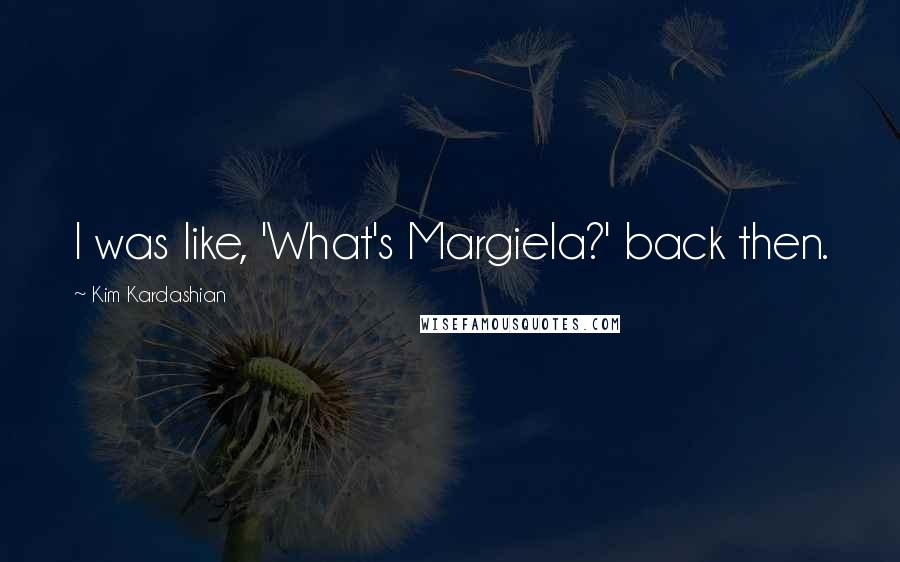 Kim Kardashian Quotes: I was like, 'What's Margiela?' back then.