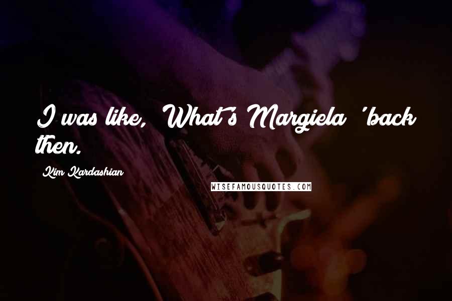 Kim Kardashian Quotes: I was like, 'What's Margiela?' back then.