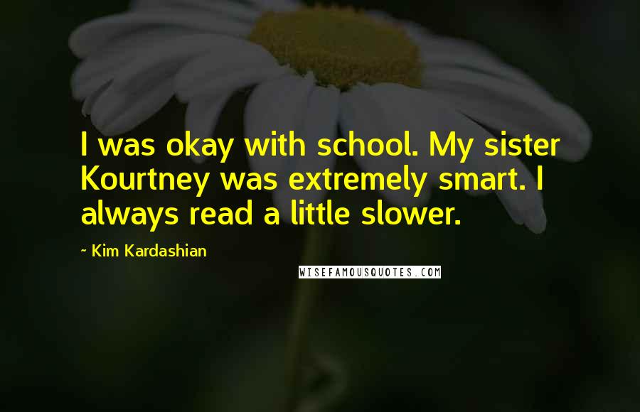 Kim Kardashian Quotes: I was okay with school. My sister Kourtney was extremely smart. I always read a little slower.