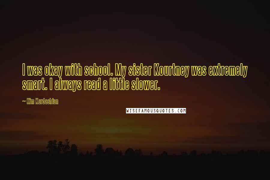 Kim Kardashian Quotes: I was okay with school. My sister Kourtney was extremely smart. I always read a little slower.