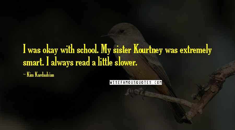 Kim Kardashian Quotes: I was okay with school. My sister Kourtney was extremely smart. I always read a little slower.