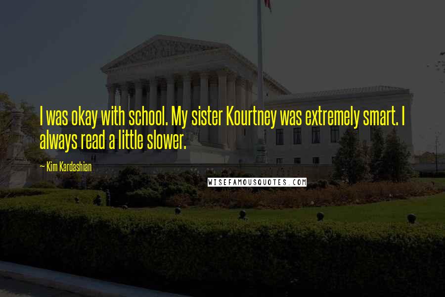 Kim Kardashian Quotes: I was okay with school. My sister Kourtney was extremely smart. I always read a little slower.