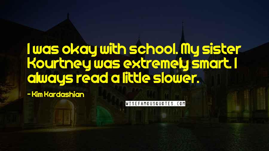 Kim Kardashian Quotes: I was okay with school. My sister Kourtney was extremely smart. I always read a little slower.