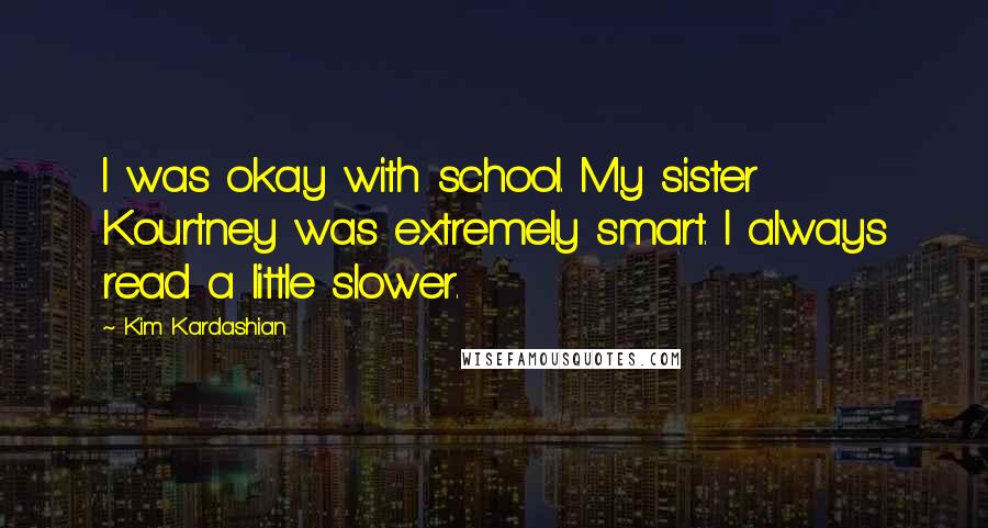 Kim Kardashian Quotes: I was okay with school. My sister Kourtney was extremely smart. I always read a little slower.