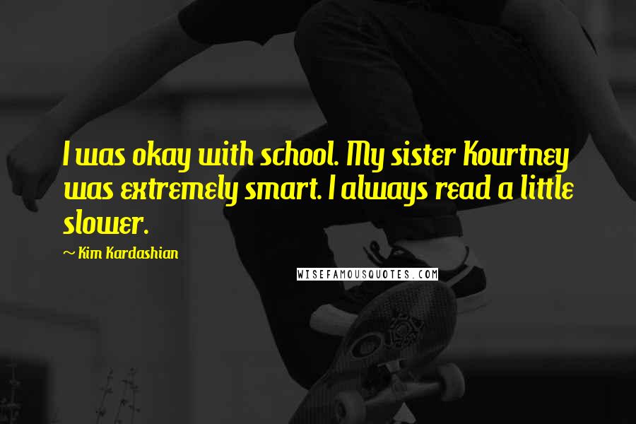 Kim Kardashian Quotes: I was okay with school. My sister Kourtney was extremely smart. I always read a little slower.