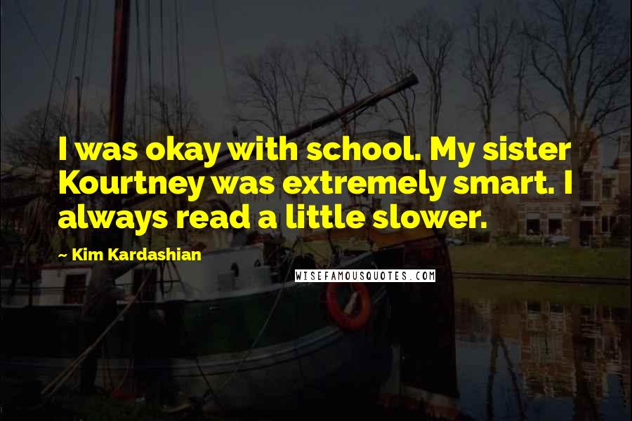 Kim Kardashian Quotes: I was okay with school. My sister Kourtney was extremely smart. I always read a little slower.