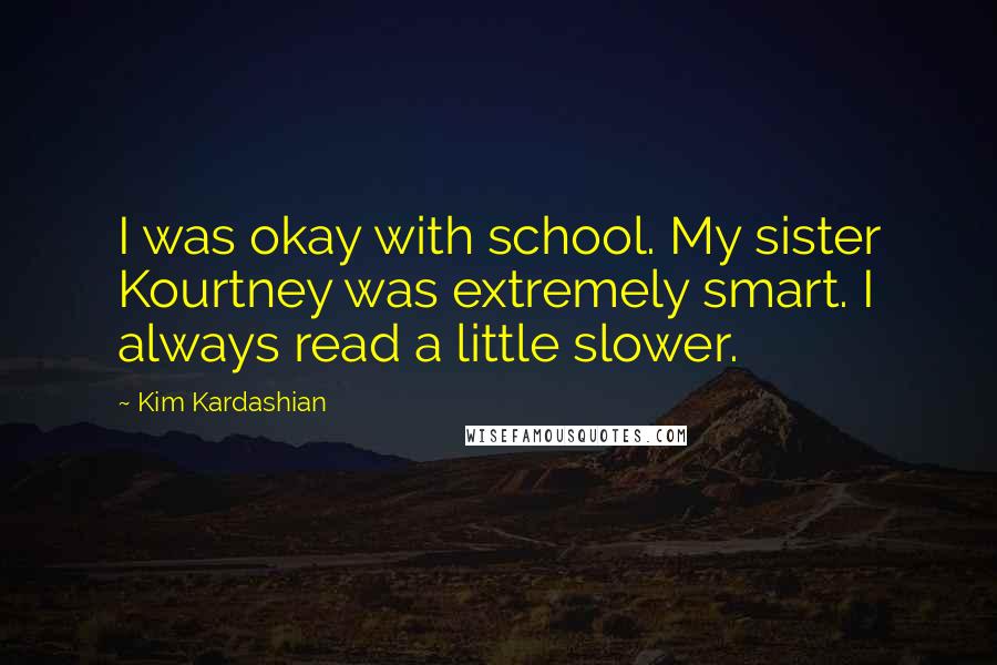 Kim Kardashian Quotes: I was okay with school. My sister Kourtney was extremely smart. I always read a little slower.