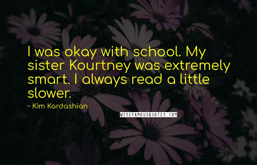 Kim Kardashian Quotes: I was okay with school. My sister Kourtney was extremely smart. I always read a little slower.