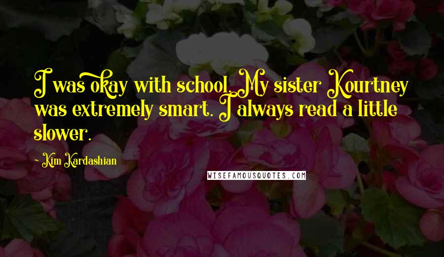 Kim Kardashian Quotes: I was okay with school. My sister Kourtney was extremely smart. I always read a little slower.