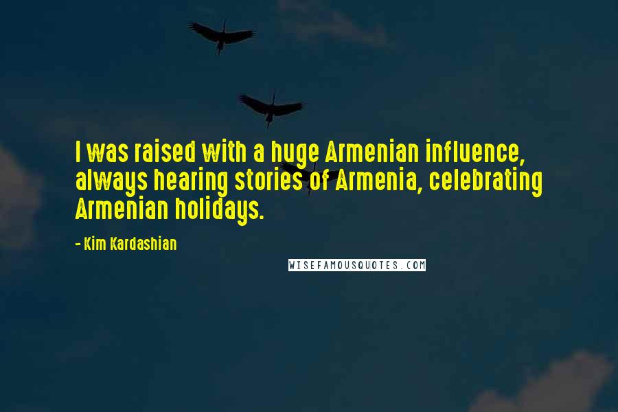 Kim Kardashian Quotes: I was raised with a huge Armenian influence, always hearing stories of Armenia, celebrating Armenian holidays.