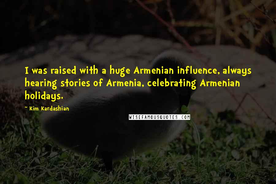 Kim Kardashian Quotes: I was raised with a huge Armenian influence, always hearing stories of Armenia, celebrating Armenian holidays.