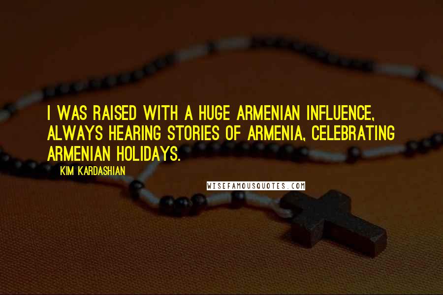 Kim Kardashian Quotes: I was raised with a huge Armenian influence, always hearing stories of Armenia, celebrating Armenian holidays.