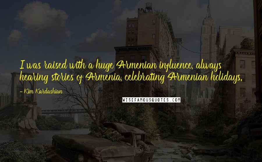 Kim Kardashian Quotes: I was raised with a huge Armenian influence, always hearing stories of Armenia, celebrating Armenian holidays.