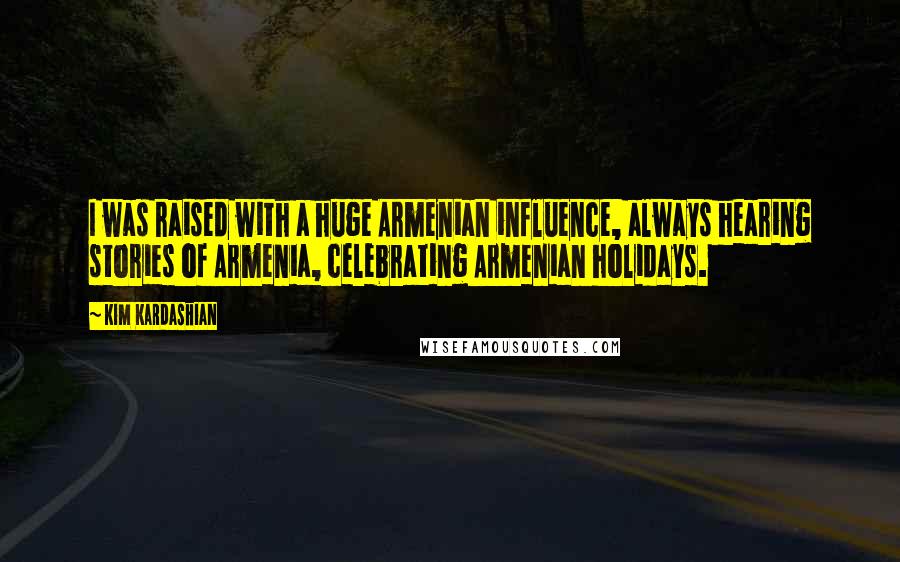 Kim Kardashian Quotes: I was raised with a huge Armenian influence, always hearing stories of Armenia, celebrating Armenian holidays.