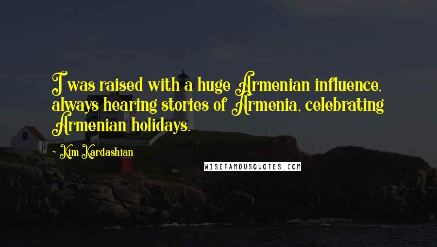 Kim Kardashian Quotes: I was raised with a huge Armenian influence, always hearing stories of Armenia, celebrating Armenian holidays.