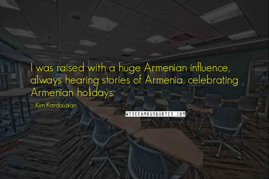 Kim Kardashian Quotes: I was raised with a huge Armenian influence, always hearing stories of Armenia, celebrating Armenian holidays.