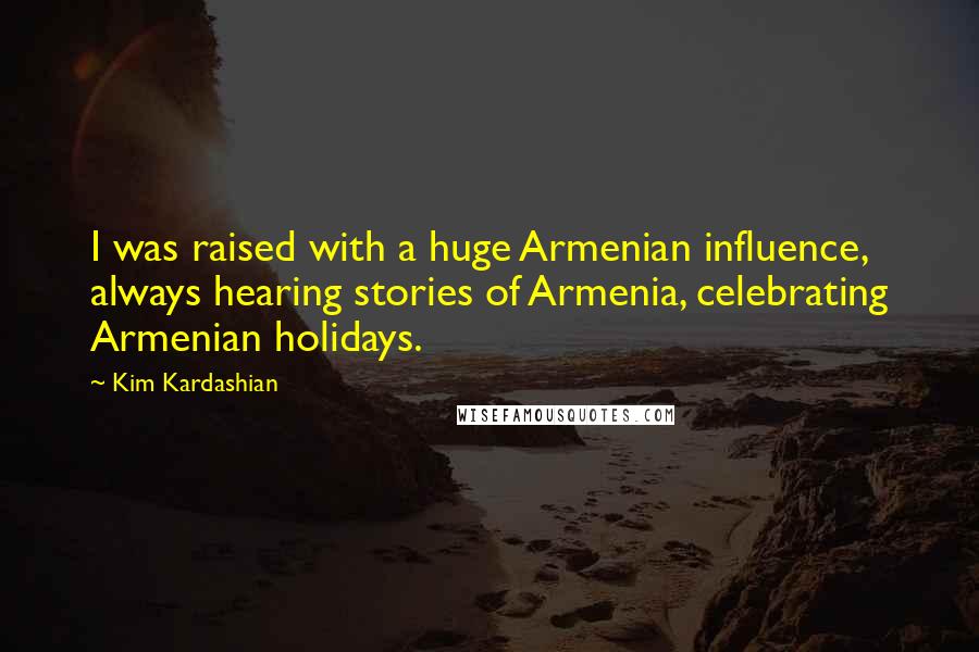 Kim Kardashian Quotes: I was raised with a huge Armenian influence, always hearing stories of Armenia, celebrating Armenian holidays.