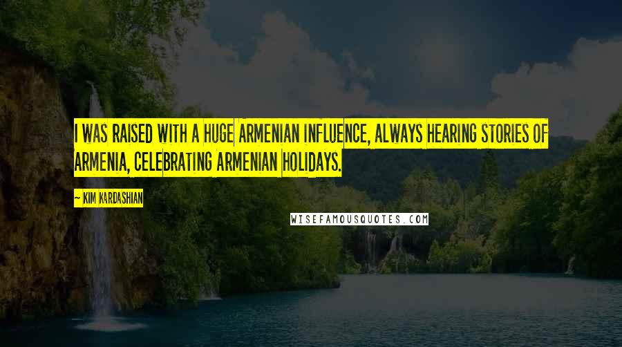 Kim Kardashian Quotes: I was raised with a huge Armenian influence, always hearing stories of Armenia, celebrating Armenian holidays.