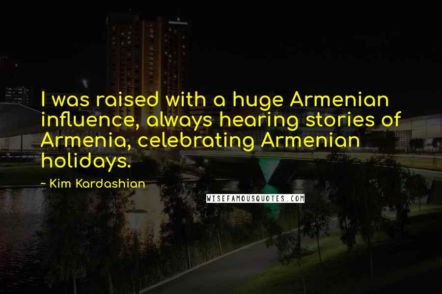 Kim Kardashian Quotes: I was raised with a huge Armenian influence, always hearing stories of Armenia, celebrating Armenian holidays.