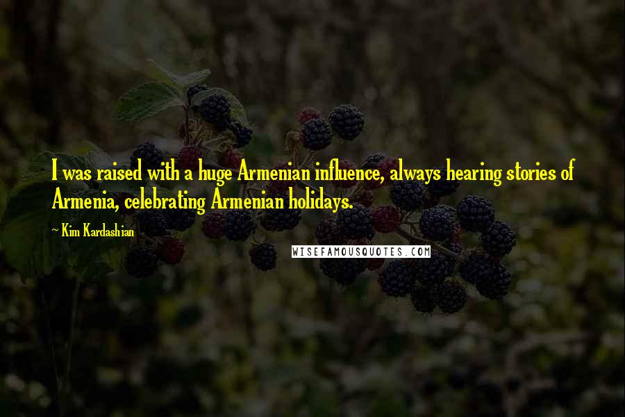 Kim Kardashian Quotes: I was raised with a huge Armenian influence, always hearing stories of Armenia, celebrating Armenian holidays.