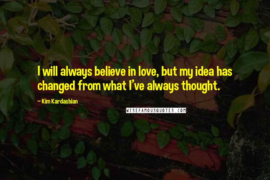 Kim Kardashian Quotes: I will always believe in love, but my idea has changed from what I've always thought.