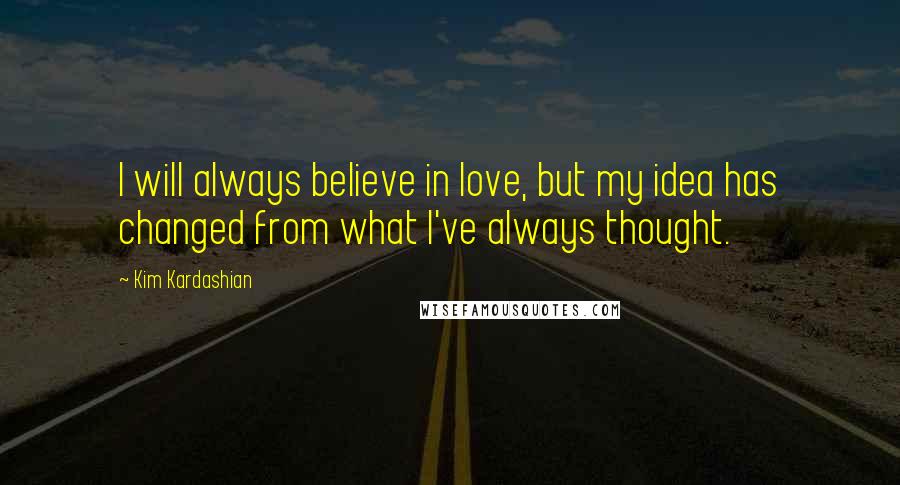 Kim Kardashian Quotes: I will always believe in love, but my idea has changed from what I've always thought.