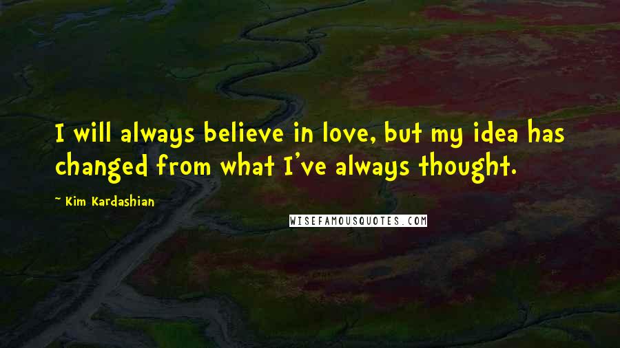 Kim Kardashian Quotes: I will always believe in love, but my idea has changed from what I've always thought.