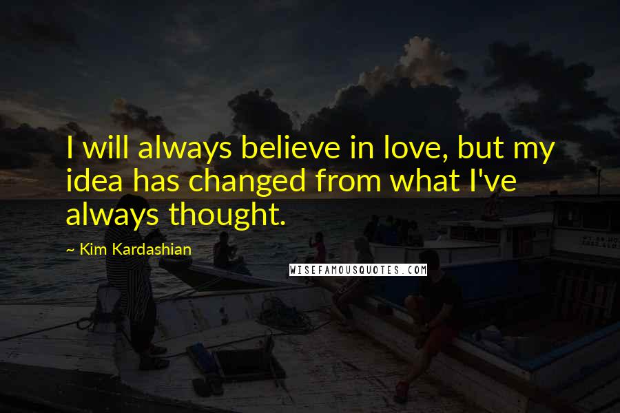 Kim Kardashian Quotes: I will always believe in love, but my idea has changed from what I've always thought.