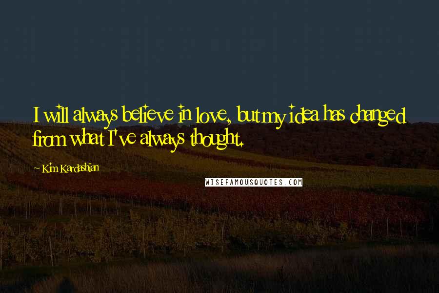 Kim Kardashian Quotes: I will always believe in love, but my idea has changed from what I've always thought.
