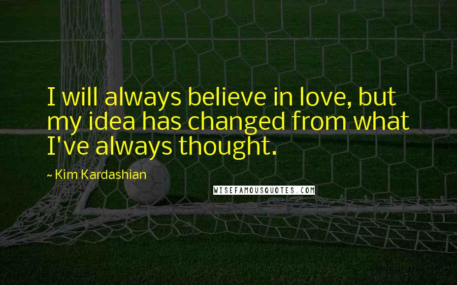 Kim Kardashian Quotes: I will always believe in love, but my idea has changed from what I've always thought.