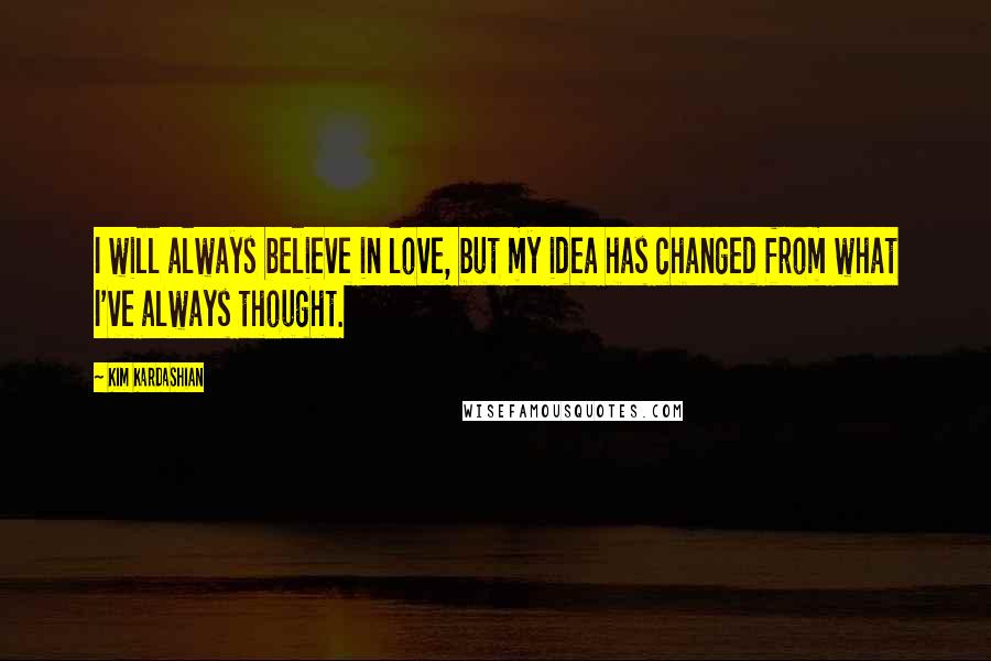 Kim Kardashian Quotes: I will always believe in love, but my idea has changed from what I've always thought.