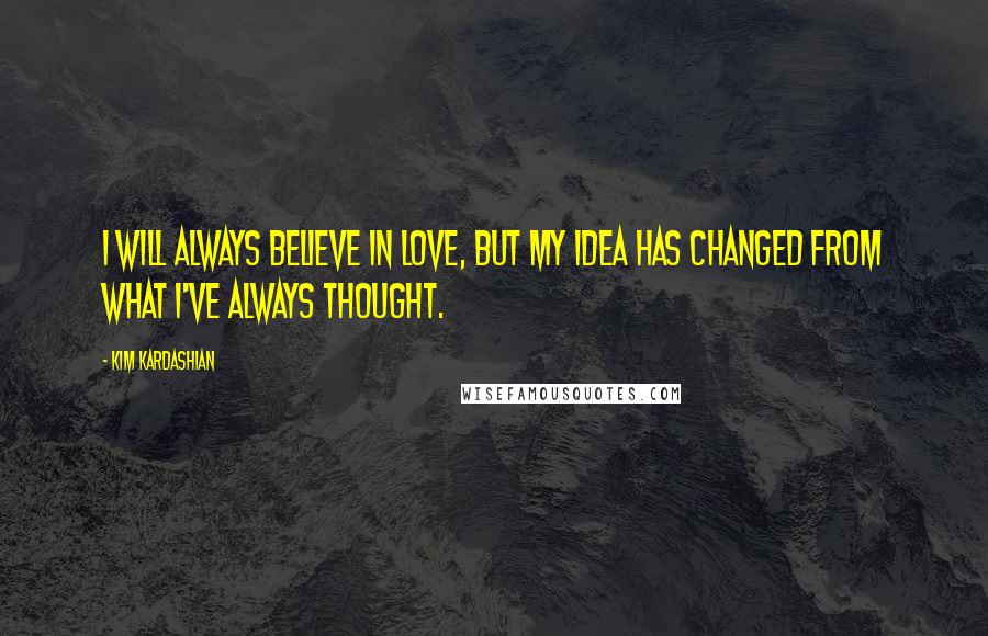 Kim Kardashian Quotes: I will always believe in love, but my idea has changed from what I've always thought.