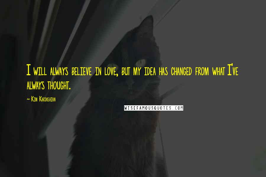 Kim Kardashian Quotes: I will always believe in love, but my idea has changed from what I've always thought.