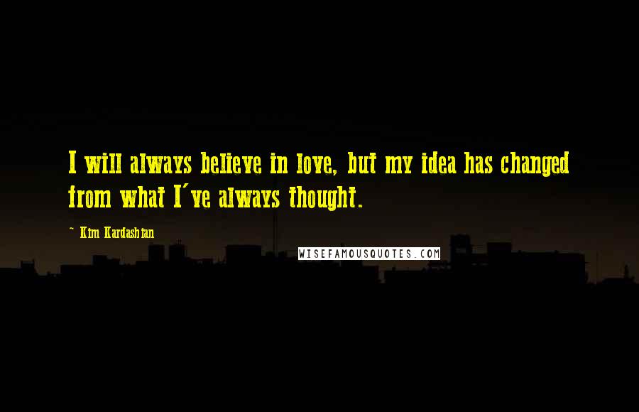 Kim Kardashian Quotes: I will always believe in love, but my idea has changed from what I've always thought.