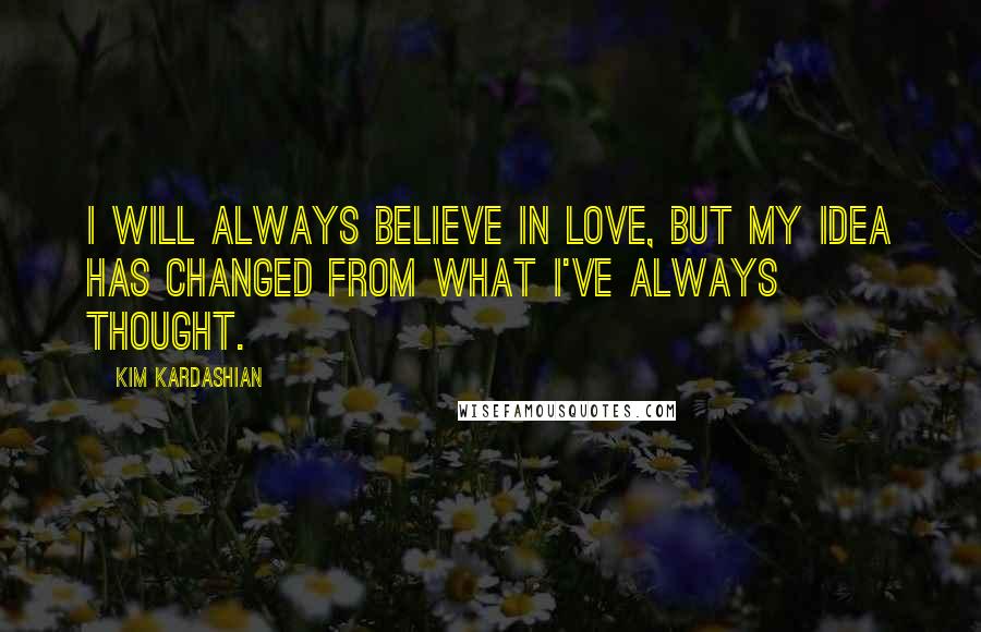 Kim Kardashian Quotes: I will always believe in love, but my idea has changed from what I've always thought.
