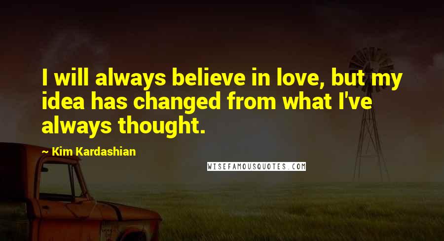 Kim Kardashian Quotes: I will always believe in love, but my idea has changed from what I've always thought.