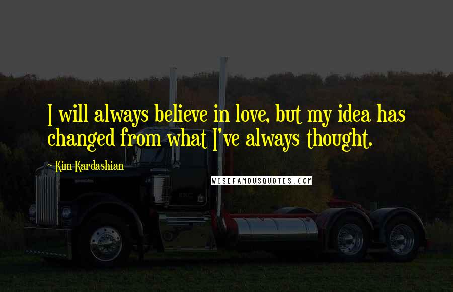 Kim Kardashian Quotes: I will always believe in love, but my idea has changed from what I've always thought.